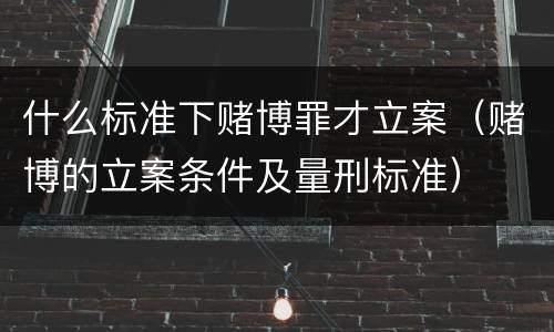 什么标准下赌博罪才立案（赌博的立案条件及量刑标准）