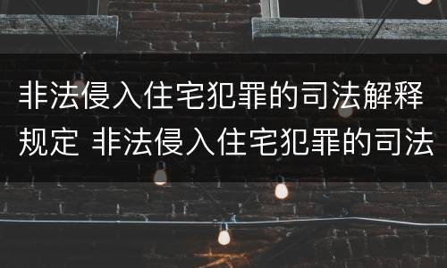 非法侵入住宅犯罪的司法解释规定 非法侵入住宅犯罪的司法解释规定是