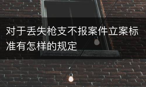 对于丢失枪支不报案件立案标准有怎样的规定