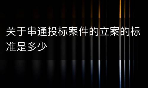 关于串通投标案件的立案的标准是多少