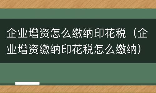 企业增资怎么缴纳印花税（企业增资缴纳印花税怎么缴纳）