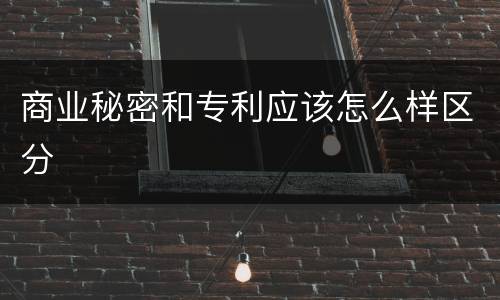 商业秘密和专利应该怎么样区分