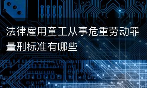 法律雇用童工从事危重劳动罪量刑标准有哪些