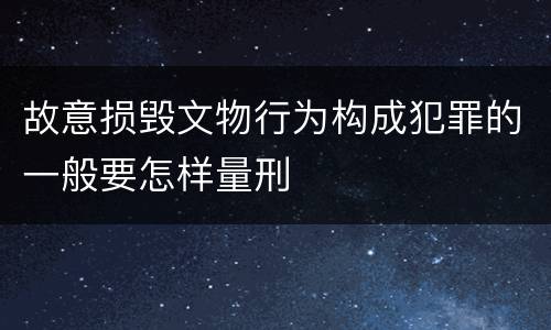 故意损毁文物行为构成犯罪的一般要怎样量刑