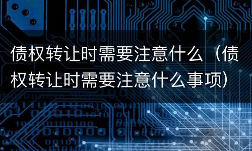 债权转让时需要注意什么（债权转让时需要注意什么事项）