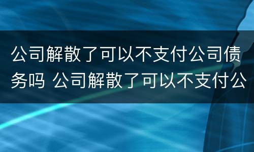 公司解散了可以不支付公司债务吗 公司解散了可以不支付公司债务吗怎么办