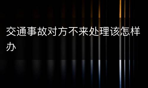 交通事故对方不来处理该怎样办
