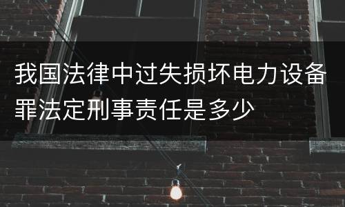 我国法律中过失损坏电力设备罪法定刑事责任是多少