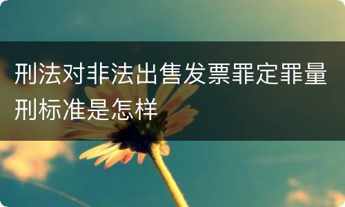 刑法对非法出售发票罪定罪量刑标准是怎样