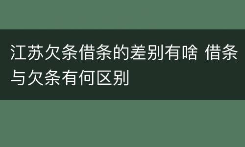 江苏欠条借条的差别有啥 借条与欠条有何区别