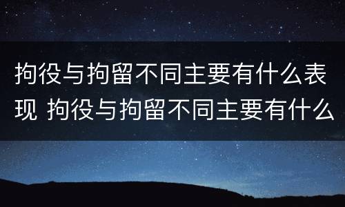 拘役与拘留不同主要有什么表现 拘役与拘留不同主要有什么表现呢
