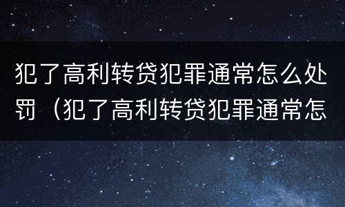 犯了高利转贷犯罪通常怎么处罚（犯了高利转贷犯罪通常怎么处罚呢）