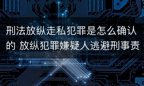 刑法放纵走私犯罪是怎么确认的 放纵犯罪嫌疑人逃避刑事责任