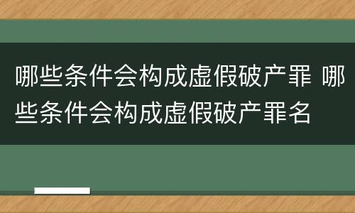 哪些条件会构成虚假破产罪 哪些条件会构成虚假破产罪名