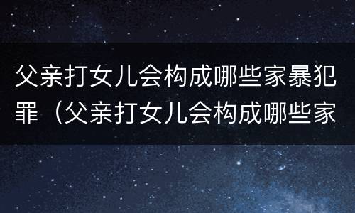 父亲打女儿会构成哪些家暴犯罪（父亲打女儿会构成哪些家暴犯罪行为）