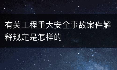 有关工程重大安全事故案件解释规定是怎样的