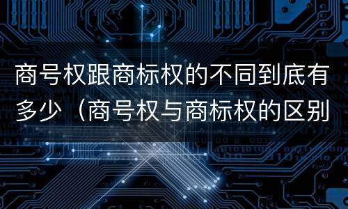 商号权跟商标权的不同到底有多少（商号权与商标权的区别）
