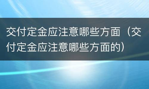 交付定金应注意哪些方面（交付定金应注意哪些方面的）