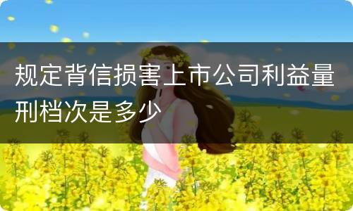 规定背信损害上市公司利益量刑档次是多少