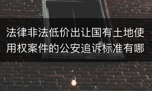 法律非法低价出让国有土地使用权案件的公安追诉标准有哪些