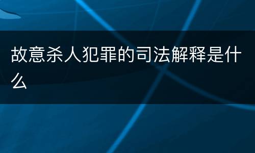 故意杀人犯罪的司法解释是什么
