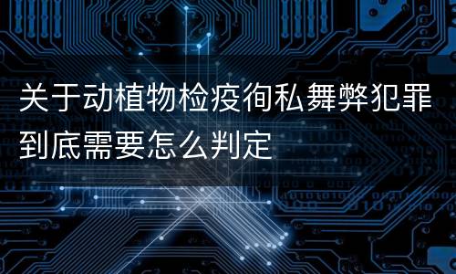关于动植物检疫徇私舞弊犯罪到底需要怎么判定