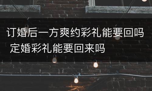 订婚后一方爽约彩礼能要回吗 定婚彩礼能要回来吗