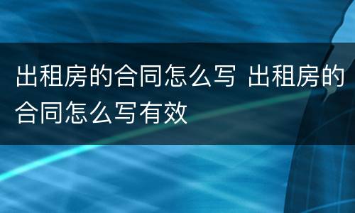 出租房的合同怎么写 出租房的合同怎么写有效