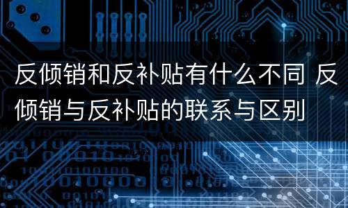 反倾销和反补贴有什么不同 反倾销与反补贴的联系与区别