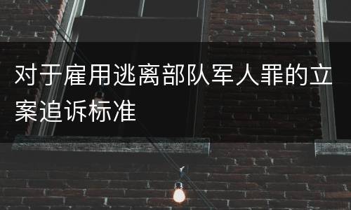 对于雇用逃离部队军人罪的立案追诉标准