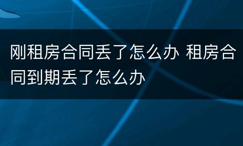 刚租房合同丢了怎么办 租房合同到期丢了怎么办