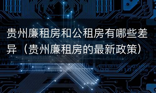 贵州廉租房和公租房有哪些差异（贵州廉租房的最新政策）