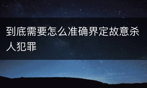 到底需要怎么准确界定故意杀人犯罪