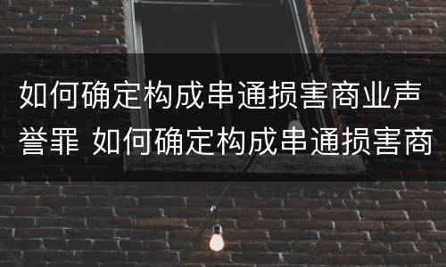 如何确定构成串通损害商业声誉罪 如何确定构成串通损害商业声誉罪的标准