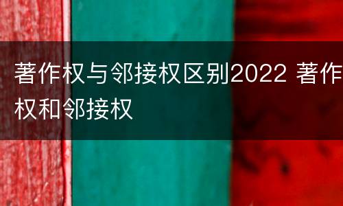 著作权与邻接权区别2022 著作权和邻接权