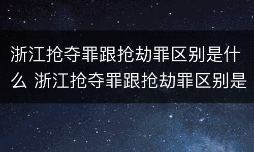 浙江抢夺罪跟抢劫罪区别是什么 浙江抢夺罪跟抢劫罪区别是什么意思