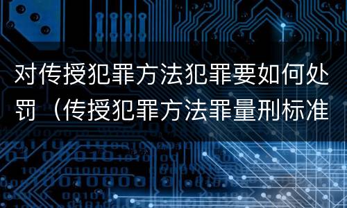 对传授犯罪方法犯罪要如何处罚（传授犯罪方法罪量刑标准）