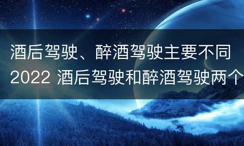 酒后驾驶、醉酒驾驶主要不同2022 酒后驾驶和醉酒驾驶两个层次的划分依据