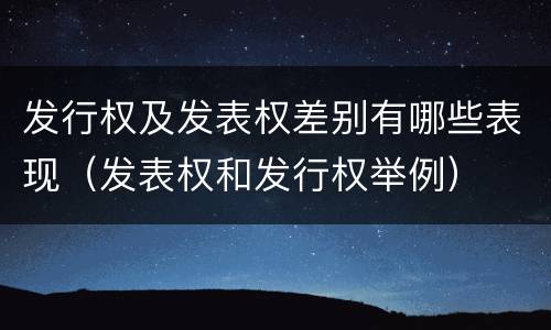 发行权及发表权差别有哪些表现（发表权和发行权举例）