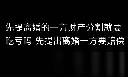 先提离婚的一方财产分割就要吃亏吗 先提出离婚一方要赔偿吗