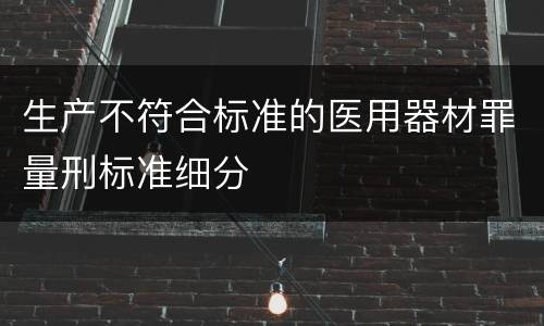 生产不符合标准的医用器材罪量刑标准细分