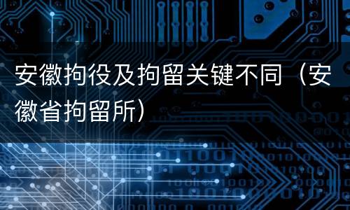 安徽拘役及拘留关键不同（安徽省拘留所）