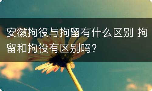 安徽拘役与拘留有什么区别 拘留和拘役有区别吗?