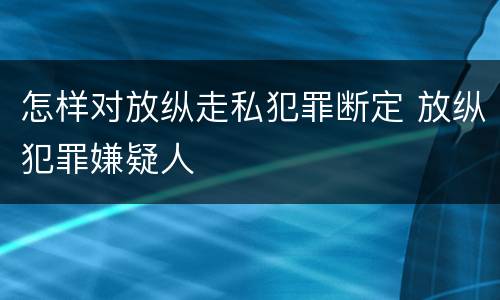 怎样对放纵走私犯罪断定 放纵犯罪嫌疑人