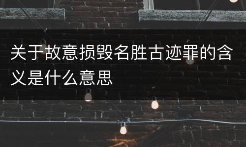 关于故意损毁名胜古迹罪的含义是什么意思