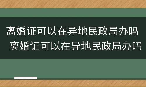 离婚证可以在异地民政局办吗 离婚证可以在异地民政局办吗