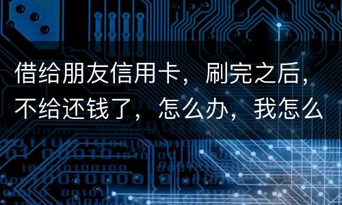 借给朋友信用卡，刷完之后，不给还钱了，怎么办，我怎么起诉呢
