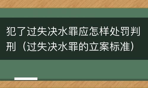 犯了过失决水罪应怎样处罚判刑（过失决水罪的立案标准）