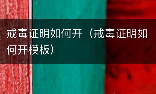 戒毒证明如何开（戒毒证明如何开模板）