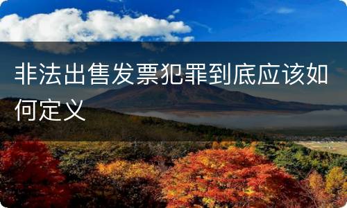非法出售发票犯罪到底应该如何定义